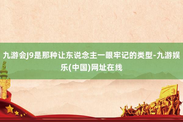 九游会J9是那种让东说念主一眼牢记的类型-九游娱乐(中国)网址在线