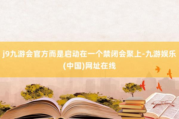 j9九游会官方而是启动在一个禁闭会聚上-九游娱乐(中国)网址在线