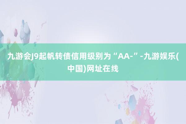 九游会J9起帆转债信用级别为“AA-”-九游娱乐(中国)网址在线
