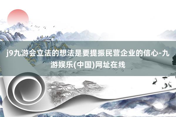 j9九游会立法的想法是要提振民营企业的信心-九游娱乐(中国)网址在线