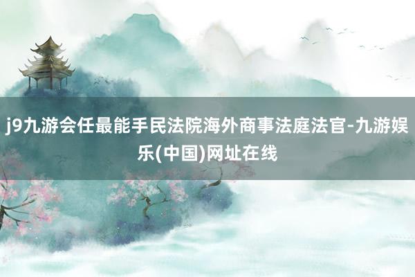 j9九游会任最能手民法院海外商事法庭法官-九游娱乐(中国)网址在线