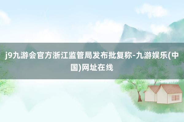 j9九游会官方浙江监管局发布批复称-九游娱乐(中国)网址在线