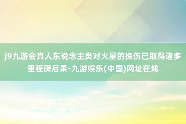 j9九游会真人东说念主类对火星的探伤已取得诸多里程碑后果-九游娱乐(中国)网址在线