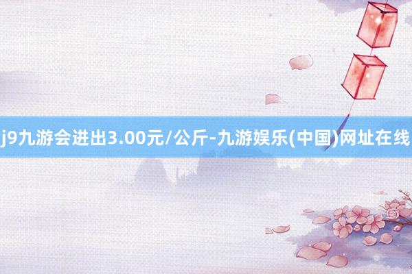 j9九游会进出3.00元/公斤-九游娱乐(中国)网址在线