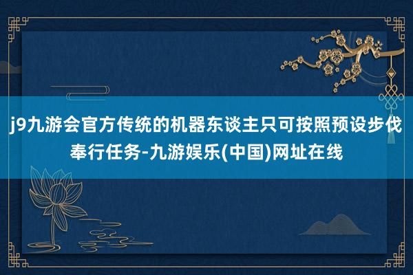 j9九游会官方传统的机器东谈主只可按照预设步伐奉行任务-九游娱乐(中国)网址在线