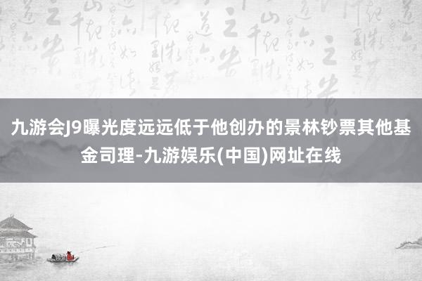 九游会J9曝光度远远低于他创办的景林钞票其他基金司理-九游娱乐(中国)网址在线