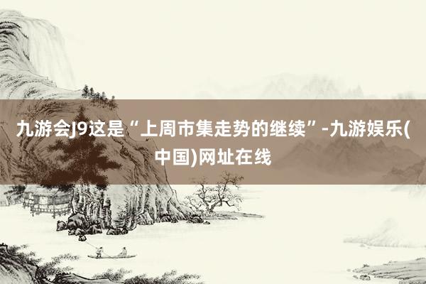 九游会J9这是“上周市集走势的继续”-九游娱乐(中国)网址在线