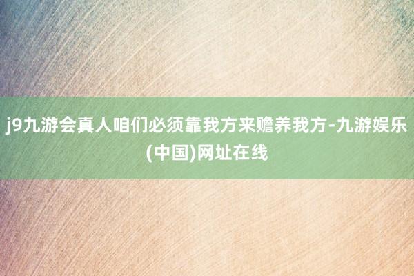 j9九游会真人咱们必须靠我方来赡养我方-九游娱乐(中国)网址在线