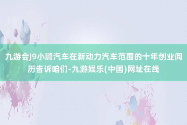 九游会J9小鹏汽车在新动力汽车范围的十年创业阅历告诉咱们-九游娱乐(中国)网址在线