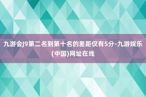 九游会J9第二名到第十名的差距仅有5分-九游娱乐(中国)网址在线