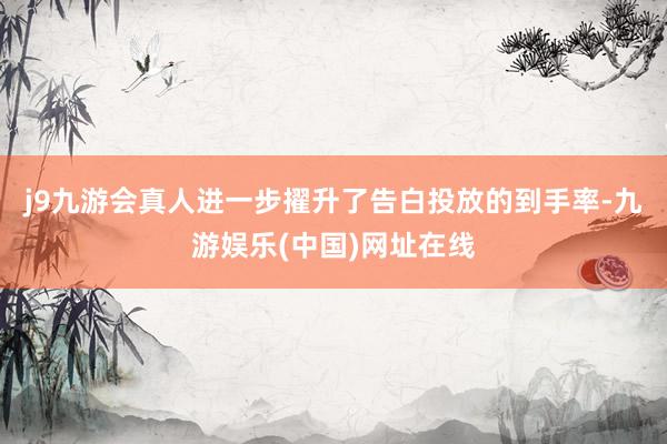 j9九游会真人进一步擢升了告白投放的到手率-九游娱乐(中国)网址在线