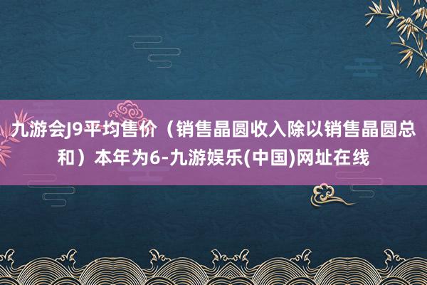 九游会J9平均售价（销售晶圆收入除以销售晶圆总和）本年为6-九游娱乐(中国)网址在线