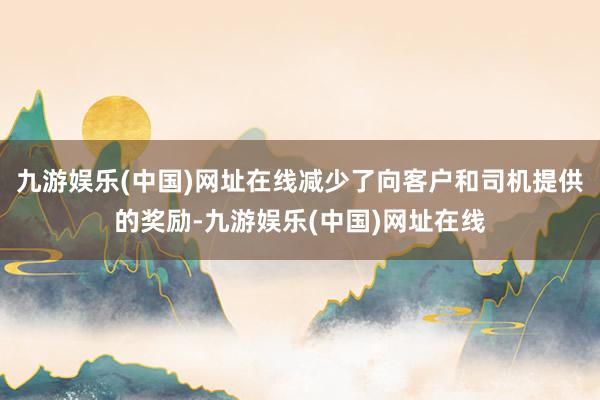 九游娱乐(中国)网址在线减少了向客户和司机提供的奖励-九游娱乐(中国)网址在线