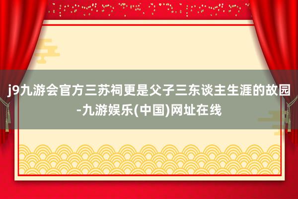 j9九游会官方三苏祠更是父子三东谈主生涯的故园-九游娱乐(中国)网址在线