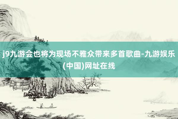 j9九游会也将为现场不雅众带来多首歌曲-九游娱乐(中国)网址在线