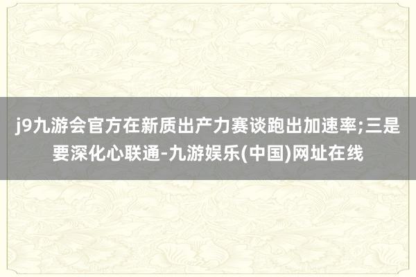 j9九游会官方在新质出产力赛谈跑出加速率;三是要深化心联通-九游娱乐(中国)网址在线