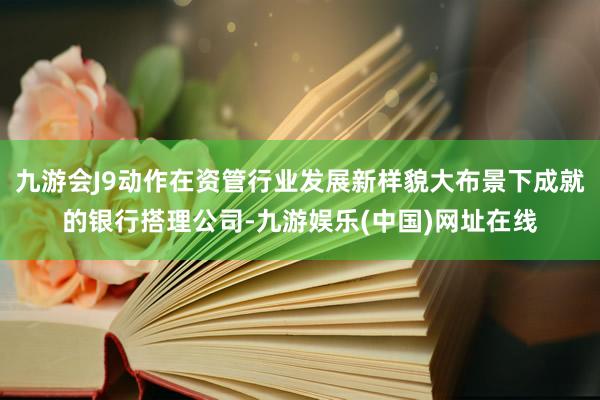 九游会J9动作在资管行业发展新样貌大布景下成就的银行搭理公司-九游娱乐(中国)网址在线