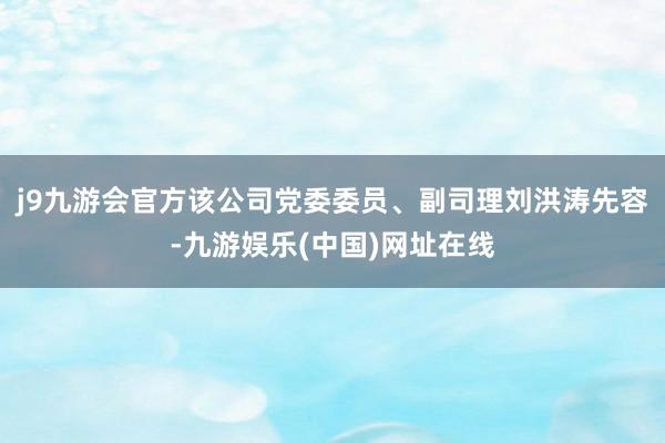 j9九游会官方该公司党委委员、副司理刘洪涛先容-九游娱乐(中国)网址在线