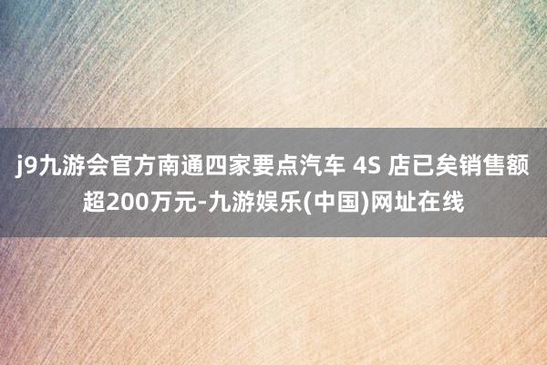 j9九游会官方南通四家要点汽车 4S 店已矣销售额超200万元-九游娱乐(中国)网址在线