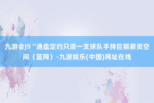 九游会J9“通盘定约只须一支球队手持巨额薪资空间（篮网）-九游娱乐(中国)网址在线