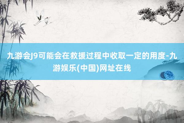 九游会J9可能会在救援过程中收取一定的用度-九游娱乐(中国)网址在线