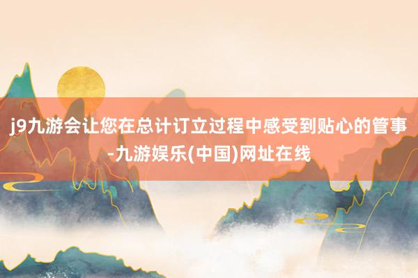 j9九游会让您在总计订立过程中感受到贴心的管事-九游娱乐(中国)网址在线