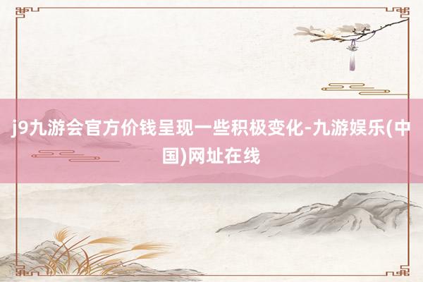 j9九游会官方价钱呈现一些积极变化-九游娱乐(中国)网址在线