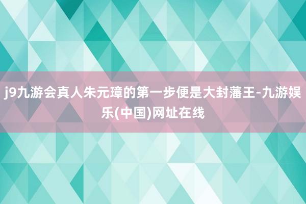 j9九游会真人朱元璋的第一步便是大封藩王-九游娱乐(中国)网址在线