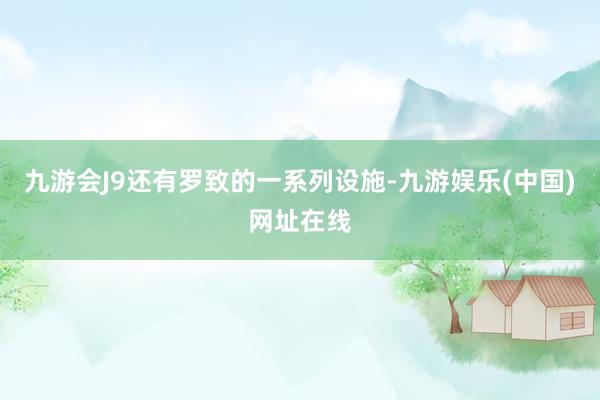 九游会J9还有罗致的一系列设施-九游娱乐(中国)网址在线