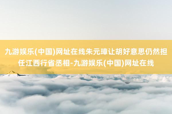 九游娱乐(中国)网址在线朱元璋让胡好意思仍然担任江西行省丞相-九游娱乐(中国)网址在线