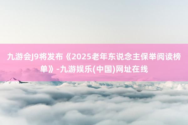 九游会J9将发布《2025老年东说念主保举阅读榜单》-九游娱乐(中国)网址在线