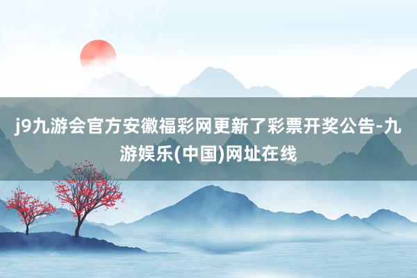 j9九游会官方安徽福彩网更新了彩票开奖公告-九游娱乐(中国)网址在线