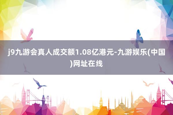 j9九游会真人成交额1.08亿港元-九游娱乐(中国)网址在线