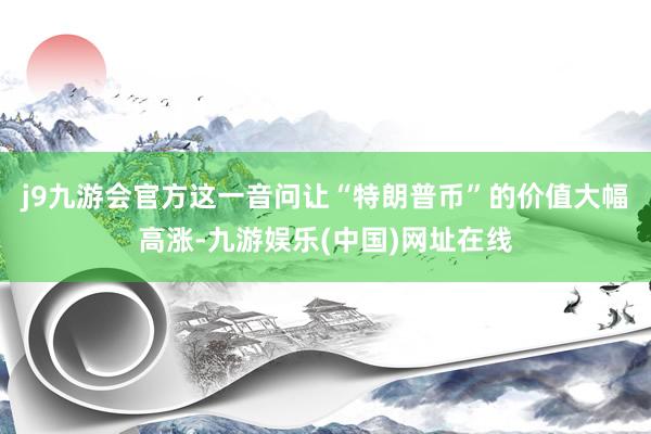 j9九游会官方这一音问让“特朗普币”的价值大幅高涨-九游娱乐(中国)网址在线