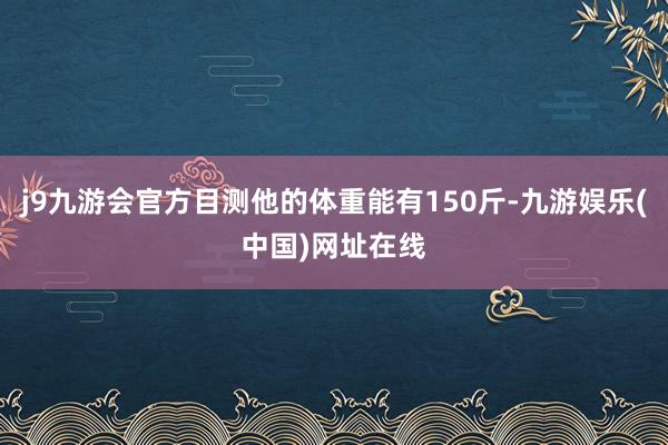 j9九游会官方目测他的体重能有150斤-九游娱乐(中国)网址在线