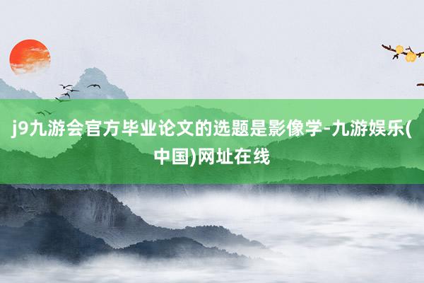 j9九游会官方毕业论文的选题是影像学-九游娱乐(中国)网址在线