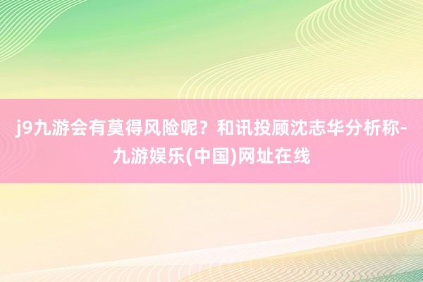 j9九游会有莫得风险呢？和讯投顾沈志华分析称-九游娱乐(中国)网址在线