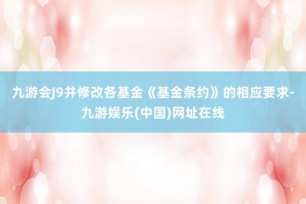 九游会J9并修改各基金《基金条约》的相应要求-九游娱乐(中国)网址在线