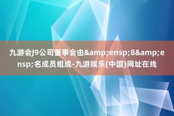 九游会J9公司董事会由&ensp;8&ensp;名成员组成-九游娱乐(中国)网址在线