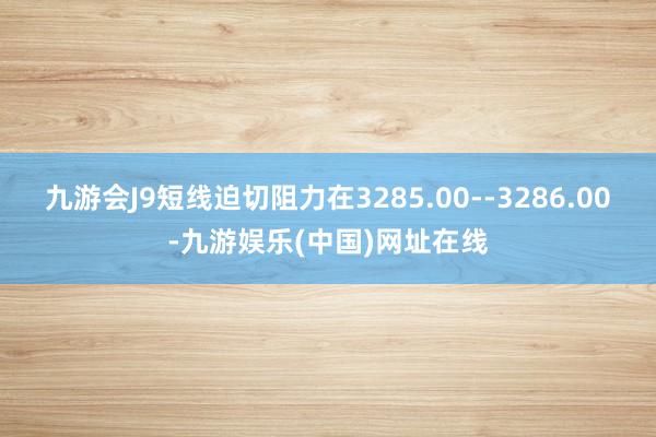 九游会J9短线迫切阻力在3285.00--3286.00-九游娱乐(中国)网址在线