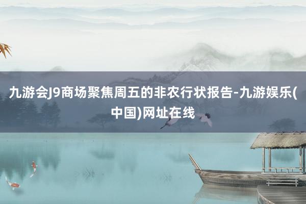 九游会J9商场聚焦周五的非农行状报告-九游娱乐(中国)网址在线