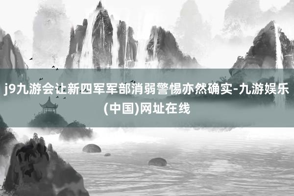j9九游会让新四军军部消弱警惕亦然确实-九游娱乐(中国)网址在线
