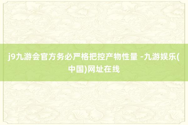 j9九游会官方务必严格把控产物性量 -九游娱乐(中国)网址在线