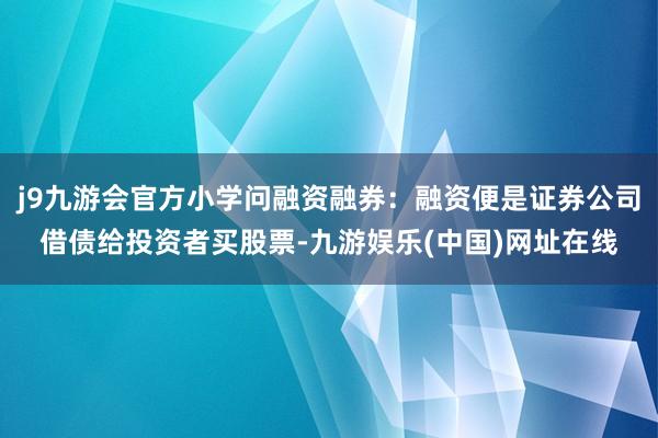 j9九游会官方小学问融资融券：融资便是证券公司借债给投资者买股票-九游娱乐(中国)网址在线