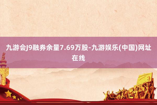 九游会J9融券余量7.69万股-九游娱乐(中国)网址在线