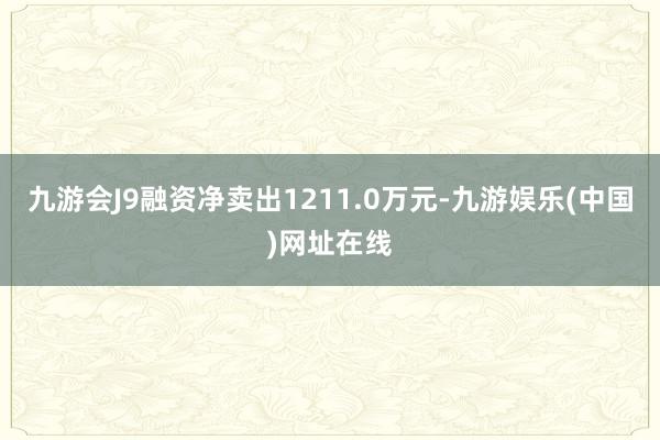 九游会J9融资净卖出1211.0万元-九游娱乐(中国)网址在线