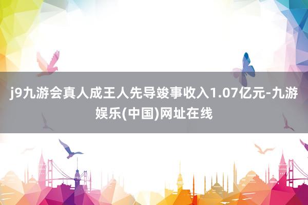 j9九游会真人成王人先导竣事收入1.07亿元-九游娱乐(中国)网址在线