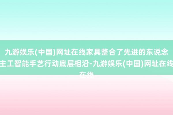 九游娱乐(中国)网址在线家具整合了先进的东说念主工智能手艺行动底层相沿-九游娱乐(中国)网址在线