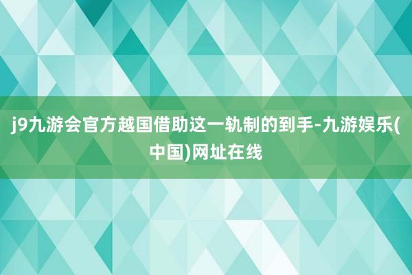 j9九游会官方越国借助这一轨制的到手-九游娱乐(中国)网址在线