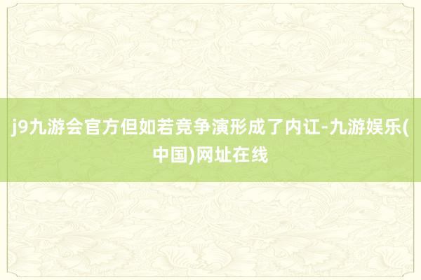 j9九游会官方但如若竞争演形成了内讧-九游娱乐(中国)网址在线